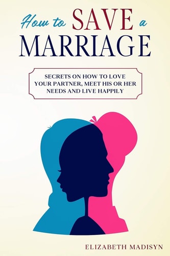 How to Save a Marriage Secrets on How to Love Your Partner, Meet His Or Her Needs and Live Happily