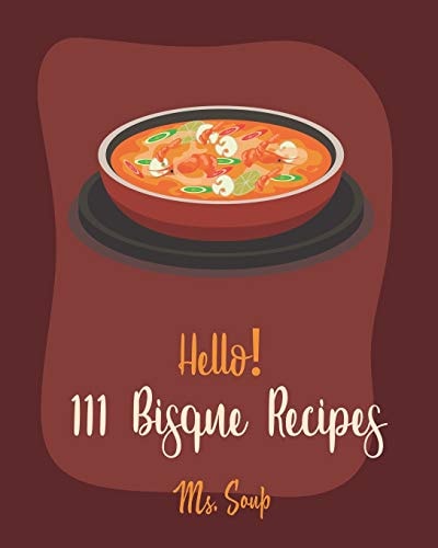 Hello! 111 Bisque Recipes Best Bisque Cookbook Ever For Beginners [Pumpkin Soup Book, Onion Soup Book, Cold Soup Cookbook, Tomato Soup Book, Lentil Soup Cookbook, Creamy Soup Cookbook] [Book 1]