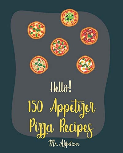 Hello! 150 Appetizer Pizza Recipes Best Appetizer Pizza Cookbook Ever For Beginners [Pan Pizza Cookbook, Grill Pizza Cookbook, Pizza Oven, Pizza Dough Cookbook, Italian Appetizer Cookbook] [Book 1]