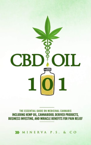CBD Oil 101 The Essential Guide on Medicinal Cannabis Including Hemp Oil, Cannabidiol Derived Products, Business Investing, and Miracle Benefits for Pain Relief