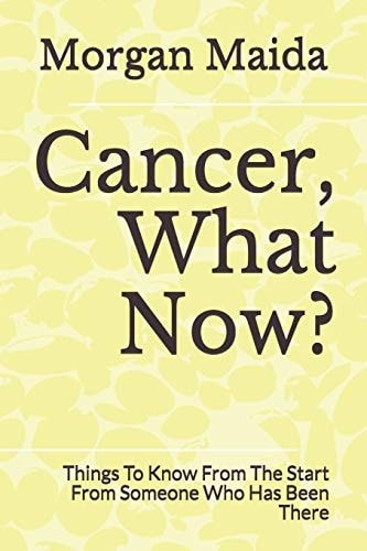 Cancer, What Now? Things To Know From The Start From Someone Who Has Been There