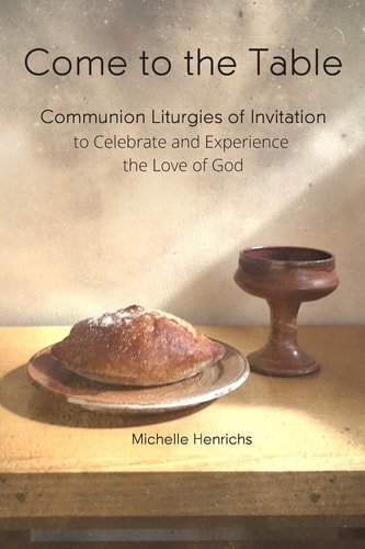 Come to the Table Communion Liturgies of Invitation to Celebrate and Experience the Love of God