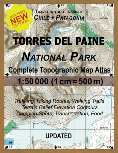 Updated Torres Del Paine National Park Complete Topographic Map Atlas 1 50000 (1cm = 500m): Travel Without a Guide in Chile Patagonia. Trekking, Hiking Routes, Walking Trails Terrain Relief Elevation Contours Camping Spots, Transportation, Food