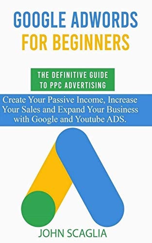 Google AdWords for Beginners. The Definitive Guide to PPC Advertising. Create Your Passive Income, Increase Your Sales, and Expand Your Business with Google and YouTube Ads.