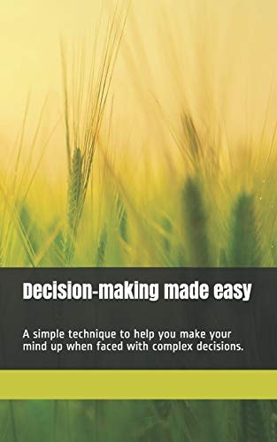 Decision-Making Made Easy A Simple Technique to Help You Make Your Mind Up When Faced with Complex Decisions. 100 Pages