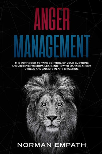 Anger Management The Workbook to Take Control of Your Emotions and Achieve Freedom. Learning How to Manage Anger, Stress and Anxiety in Any Situation.
