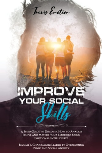 Improve Your Social Skills A Speed Guide to Discover How to Analyze People and Master Your Emotions Using Emotional Intelligence. Become a Charismatic Leader by Overcoming Panic and Social Anxiety
