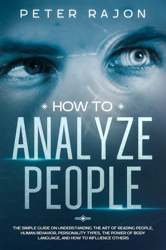 How To Analyze People The Simple Guide on Understanding the Art of Reading People, Human Behavior, Personality Types, the Power of Body Language, and how to Influence Others.