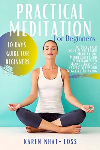 Practical Meditation for Beginners 10 Days Guide for Beginners to Declutter Your Mind. Learn Meditation, Mindfulness and Mini Habits to Manage Anxiety, Stress, Sleep and Negative Thinking