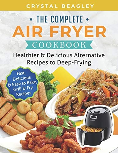 The Complete Air Fryer Cookbook Healthier and Delicious Alternative Recipes to Deep-Frying (Fast, Delicious and Easy to Bake, Grill and Fry Recipes)