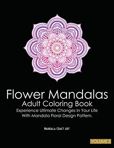 Flower Mandalas Adult Coloring Book Volume 3 Experience Ultimate Changes In Your Life With Unique Mandala Floral Design Pattern Pages ( Meditation And Stress Relief )