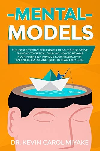 Mental Models The Most Effective Techniques to Go from Negative Thinking to Critical Thinking. How to Revamp Your Inner Self, Improve Your Productivity and Problem Solving Skills to Reach Any Goal