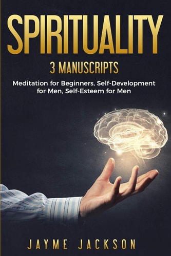 Spirituality 3 Manuscripts - Meditation for Beginners, Self-Development for Men, Self-Esteem for Men