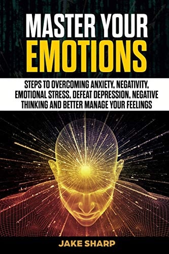 Master Your Emotions Steps to Overcoming Anxiety, Negativity, Emotional Stress, Defeat Depression, Negative Thinking and Better Manage Your Feelings