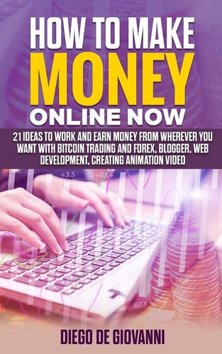 How to Make Money Online Now 21 Ideas to Work and Earn Money from Wherever You Want with Trading Bitcoin and Forex, Blogger, Web Development, Creating Animation Video