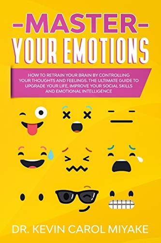 Master Your Emotions How to Retrain Your Brain by Controlling Your Thoughts and Feelings. The Ultimate Guide to Upgrade Your Life, Improve Your Social Skills and Emotional Intelligence