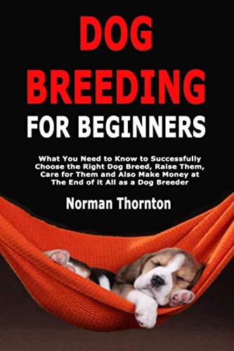 Dog Breeding for Beginners What You Need to Know to Successfully Choose the Right Dog Breed, Raise Them, Care for Them and Also Make Money at the End of It All As a Dog Breeder