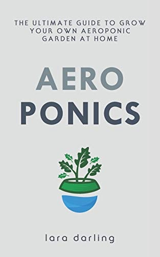 Aeroponics The Ultimate Guide to Grow Your Own Aeroponic Garden at Home: Fruit, Vegetable, Herbs.