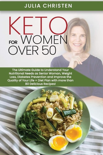 Keto for Women Over 50 The Ultimate Guide to Understand Your Nutritional Needs As a Senior Woman, Weight Loss, Diabetes Prevention and Improve the Quality of Your Life, with More Than 80 Recipes!