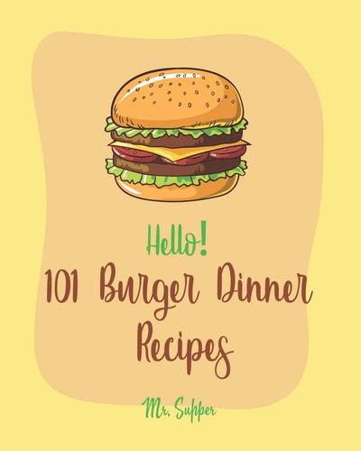 Hello! 101 Burger Dinner Recipes Best Burger Dinner Cookbook Ever For Beginners [Veggie Burger Cookbook, Stuffed Burger Cookbook, Skillet Dinners Cookbook, Simple Vegan Dinner Recipes] [Book 1]