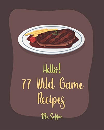 Hello! 77 Wild Game Recipes Best Wild Game Cookbook Ever For Beginners [Wild Game Recipe, Venison Cookbook, Goose Cookbook, Rabbit Cookbook, Duck Recipe, Quail Cookbook, Best Steak Cookbook] [Book 1]