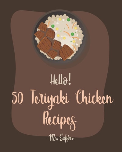 Hello! 50 Teriyaki Chicken Recipes Best Teriyaki Chicken Cookbook Ever For Beginners [Grilled Chicken Cookbook, Chicken Breast Cookbook, Chicken Marinade Cookbook, Chicken Thigh Recipes] [Book 1]