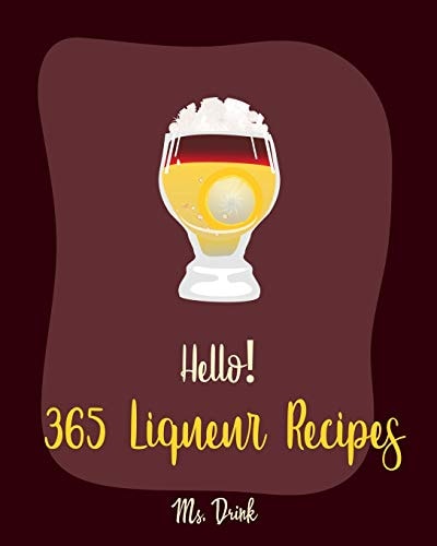 Hello! 365 Liqueur Recipes Best Liqueur Cookbook Ever For Beginners [Vodka Cocktail Recipe, Frozen Cocktail Recipe Book, Peach Dessert Recipe, Irish Dessert Book, Champagne Cocktail Recipes] [Book 1]