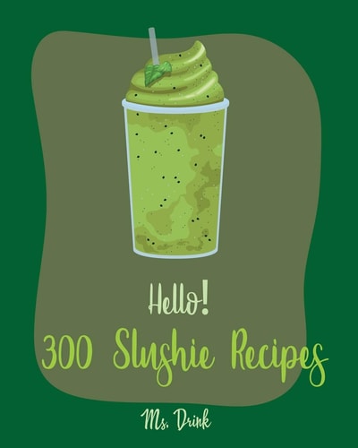 Hello! 300 Slushie Recipes Best Slushie Cookbook Ever For Beginners [Watermelon Cookbook, Vegetable And Fruit Smoothie Recipes, Alcohol Mix Drink Recipe Book, Frozen Fruit Smoothie Recipe] [Book 1]