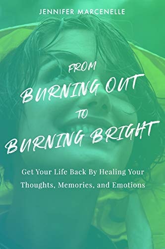 From Burning Out to Burning Bright Get Your Life Back by Healing Your Thoughts, Memories, and Emotions