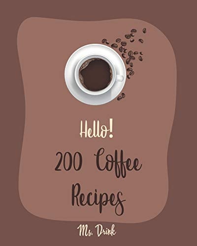 Hello! 200 Coffee Recipes Best Coffee Cookbook Ever For Beginners [Latte Recipes, Cold Brew Recipe, Starbucks Recipe, Iced Coffee Recipe, Irish Coffee Recipe, Espresso Coffee Recipe Book] [Book 1]