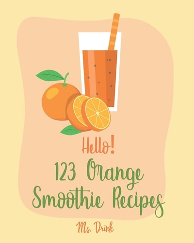Hello! 123 Orange Smoothie Recipes Best Orange Smoothie Cookbook Ever For Beginners [Matcha Recipes, Smoothie Bowl Recipe, Tropical Drink Recipes, Vegetable And Fruit Smoothie Recipes] [Book 1]