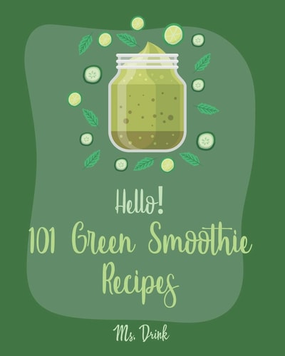 Hello! 101 Green Smoothie Recipes Best Green Smoothie Cookbook Ever For Beginners [Smoothy Recipes, Vegetable And Fruit Smoothie Recipes, Keto Green Smoothies Recipe, Blending Recipe Book] [Book 1]