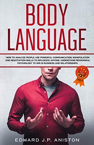 Body Language How to Analyze People, Use Powerful Communication, Manipulation and Negotiation Skills to Influence Anyone. Understand Behavioral Psychology to Win in Business and Relationships.