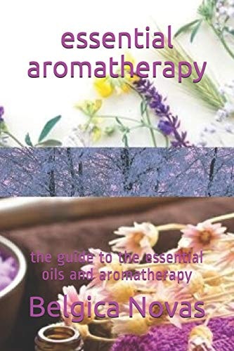 Essential Aromatherapy The Guide to the Essential Oils and Aromatherapy