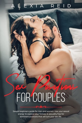 Sex Position for Couples Sexual Beginner's Guide for Men and Woman. Use Your Sexual Energy to Explore Your Fantasy and Sexuality. Tips for Dominant Positions That Will Turn Your Sex Life