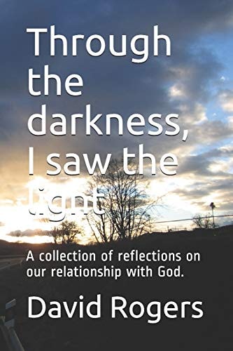 Through the Darkness, I Saw the Light A Collection of Reflections on Our Relationship with God.
