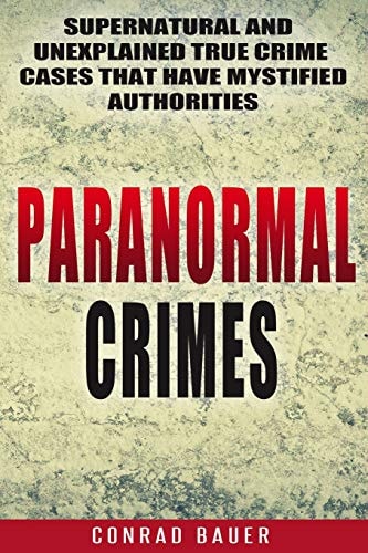 Paranormal Crimes Supernatural and Unexplained True Crime Cases that Have Mystified Authorities