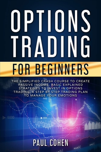 Options Trading for Beginners The Simplified Crash Course to Create Passive Income. Basic Explained Strategies to Invest in Options Trading. a Step by Step Trading Plan to Manage Your Emotions