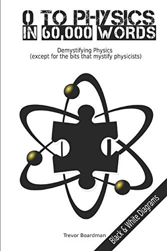 Zero to Physics in 60,000 Words (BW) Demystifying Physics (except for the Bits That Mystify Physicists)