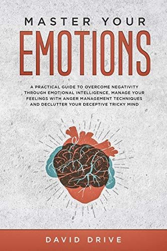 Master Your Emotions A Practical Guide to Overcome Negativity Through Emotional Intelligence, Manage Your Feelings with Anger Management Techniques and Declutter Your Deceptive Tricky Mind