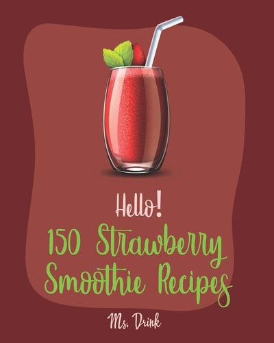 Hello! 150 Strawberry Smoothie Recipes Best Strawberry Smoothie Cookbook Ever for Beginners [Greek Yogurt Recipe, Smoothie Bowl Recipe, Protein Shake Cookbook, Strawberry Shortcake Cookbook] [Book 1]