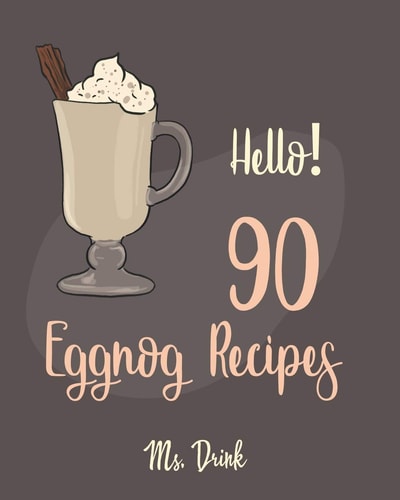 Hello! 90 Eggnog Recipes Best Eggnog Cookbook Ever For Beginners [Egg And Dairy Free Cookbook, Punch Cookbook, Sugar Free Vegan Cookbook, Non-Dairy Cookbook, Vegan Sugar Free Cookbook] [Book 1]