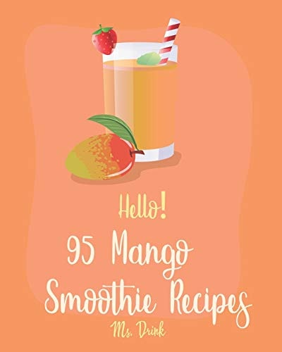 Hello! 95 Mango Smoothie Recipes Best Mango Smoothie Cookbook Ever For Beginners [Tropical Drink Recipe, Frozen Fruit Smoothie Recipe, Simple Green Smoothie Recipe Book, Mango Lassi Recipe] [Book 1]