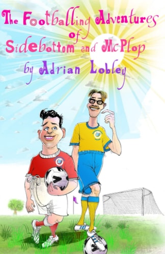 The Footballing Adventures of Sidebottom and McPlop A Hilarious Children's Football Story about New Football Manager, Sidebottom and His Hopeless 'star' Striker, McPlop.