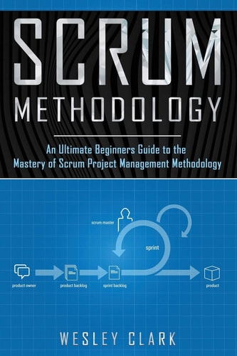 Scrum Methodology An Ultimate Beginners Guide to the Mastery of Scrum Project Management Methodology.