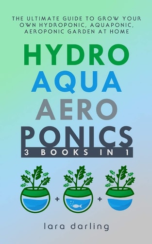Hydroponics, Aquaponics, Aeroponics The Ultimate Guide to Grow Your Own Hydroponic Or Aquaponic Or Aeroponic Garden at Home: Fruit, Vegetable, Herbs.