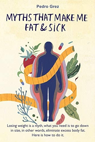 MythsThat Make Me Fat and Sick Losing Weight Is a Myth. What You Need Is to Go Downsizes, in Other Words, Eliminate Excess Body Fat. Here Is How to Do It