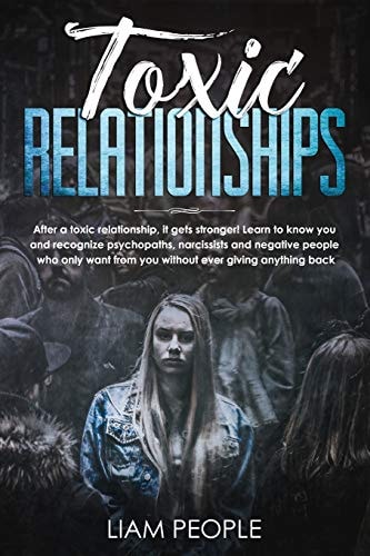 Toxic Relationships After a Toxic Relationship, It Gets Stronger! Learn to Know You and Recognize Psychopaths, Narcissists and Negative People Who Only Want from You Without Ever Giving Anything Back