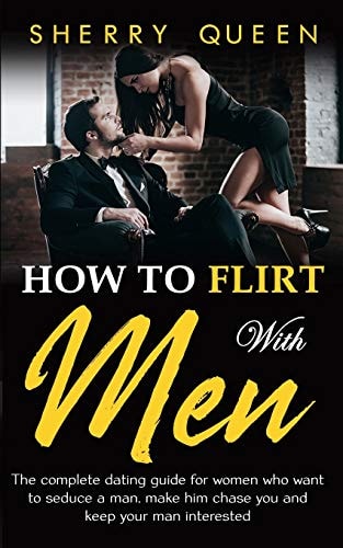 How to Flirt with Men The Complete Dating Guide for Women Who Want to Seduce a Man, Make Him Chase You, and Keep Your Man Interested
