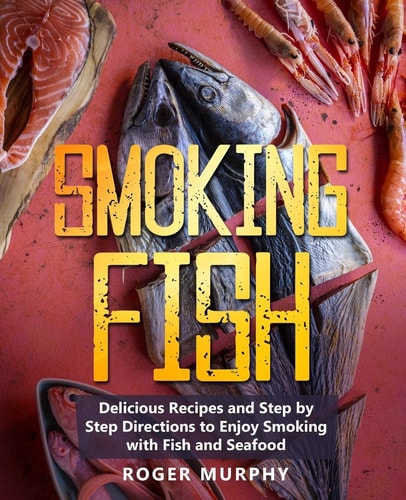 Smoking Fish Delicious Recipes and Step by Step Directions to Enjoy Smoking with Fish and Seafood